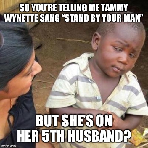 So You're Telling Me | SO YOU’RE TELLING ME TAMMY WYNETTE SANG “STAND BY YOUR MAN”; BUT SHE’S ON HER 5TH HUSBAND? | image tagged in so you're telling me | made w/ Imgflip meme maker