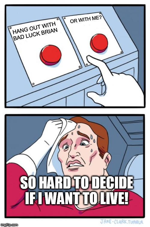 Two Buttons Meme | HANG OUT WITH BAD LUCK BRIAN OR WITH ME? SO HARD TO DECIDE IF I WANT TO LIVE! | image tagged in memes,two buttons | made w/ Imgflip meme maker