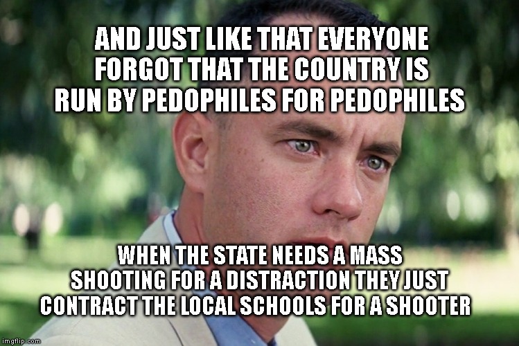 And Just Like That Meme | AND JUST LIKE THAT EVERYONE FORGOT THAT THE COUNTRY IS RUN BY PEDOPHILES FOR PEDOPHILES; WHEN THE STATE NEEDS A MASS SHOOTING FOR A DISTRACTION THEY JUST CONTRACT THE LOCAL SCHOOLS FOR A SHOOTER | image tagged in memes,and just like that | made w/ Imgflip meme maker