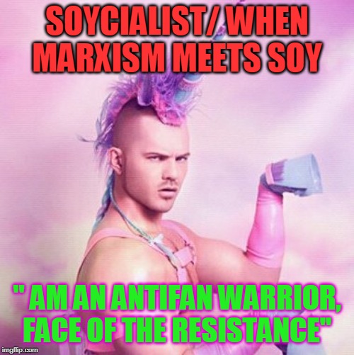 Unicorn MAN | SOYCIALIST/ WHEN MARXISM MEETS SOY; " AM AN ANTIFAN WARRIOR, FACE OF THE RESISTANCE" | image tagged in memes,unicorn man | made w/ Imgflip meme maker
