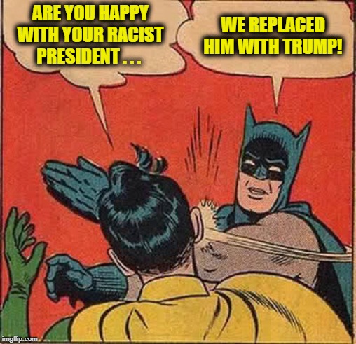 Batman Slapping Robin | ARE YOU HAPPY WITH YOUR RACIST PRESIDENT . . . WE REPLACED HIM WITH TRUMP! | image tagged in memes,batman slapping robin | made w/ Imgflip meme maker