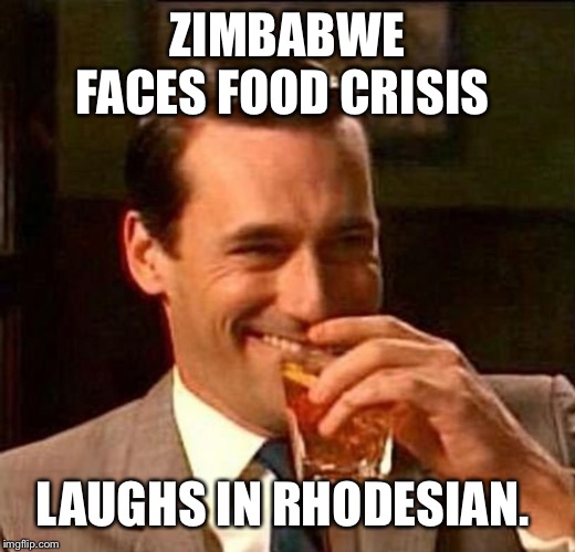 man laughing scotch glass | ZIMBABWE FACES FOOD CRISIS; LAUGHS IN RHODESIAN. | image tagged in man laughing scotch glass | made w/ Imgflip meme maker