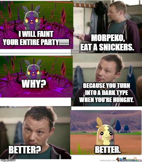 Eat a Snickers | MORPEKO, EAT A SNICKERS. I WILL FAINT YOUR ENTIRE PARTY!!!!! WHY? BECAUSE YOU TURN INTO A DARK TYPE WHEN YOU'RE HUNGRY. BETTER? BETTER. | image tagged in eat a snickers,pokemon,pokemon memes,nintendo switch,pokemon battle,funny meme | made w/ Imgflip meme maker
