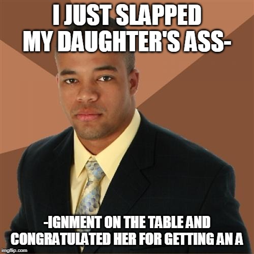 Successful Black Man Meme | I JUST SLAPPED MY DAUGHTER'S ASS-; -IGNMENT ON THE TABLE AND CONGRATULATED HER FOR GETTING AN A | image tagged in memes,successful black man | made w/ Imgflip meme maker