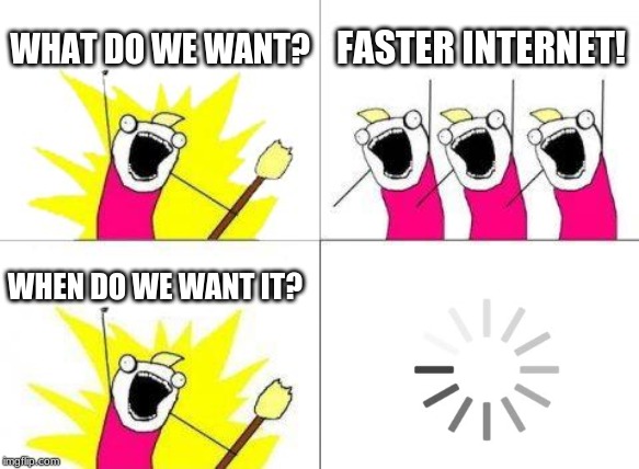 NOW! | WHAT DO WE WANT? FASTER INTERNET! WHEN DO WE WANT IT? | image tagged in memes,what do we want,internet | made w/ Imgflip meme maker