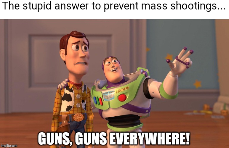 Woody and Buzz Lightyear Everywhere Widescreen | The stupid answer to prevent mass shootings... GUNS, GUNS EVERYWHERE! | image tagged in woody and buzz lightyear everywhere widescreen | made w/ Imgflip meme maker