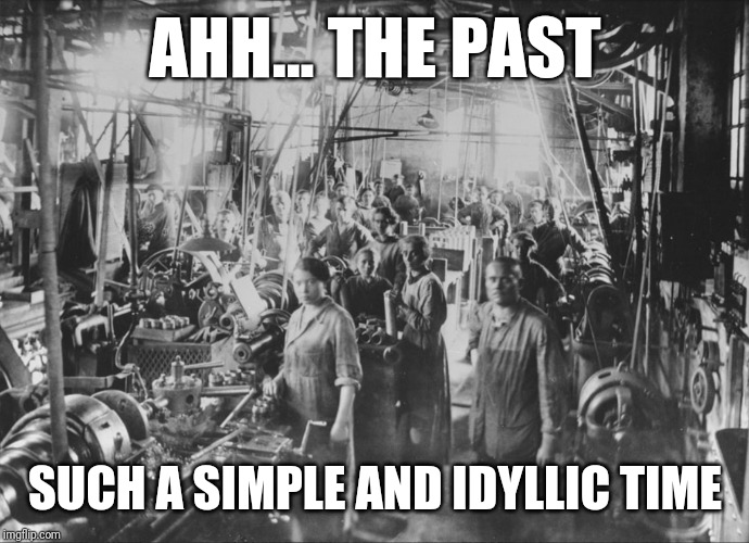 Ah the past, such a simple time |  AHH... THE PAST; SUCH A SIMPLE AND IDYLLIC TIME | image tagged in workers,factory,history,the past,simpler | made w/ Imgflip meme maker