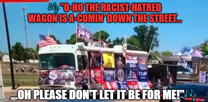 Racist-Hatred Wagon | 🎶 "O-HO THE RACIST-HATRED WAGON IS A-COMIN' DOWN THE STREET... ...OH PLEASE DON'T LET IT BE FOR ME!"🎶 | image tagged in racist,hate,trump,music man,wells,shooting | made w/ Imgflip meme maker