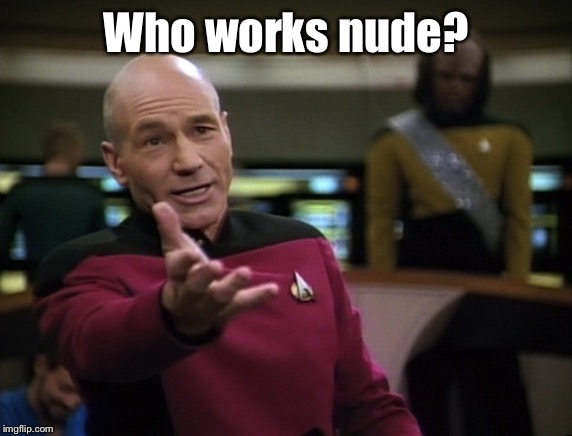 Pickard wtf | Who works nude? | image tagged in pickard wtf | made w/ Imgflip meme maker
