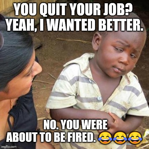 Third World Skeptical Kid | YOU QUIT YOUR JOB? 
YEAH, I WANTED BETTER. NO. YOU WERE ABOUT TO BE FIRED. 😂😂😂 | image tagged in memes,third world skeptical kid | made w/ Imgflip meme maker
