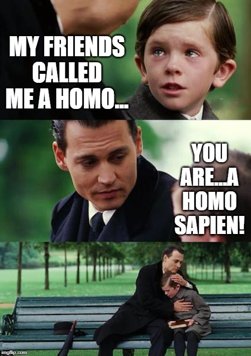 Facts of Human Life | MY FRIENDS CALLED ME A HOMO... YOU ARE...A HOMO SAPIEN! | image tagged in memes,finding neverland | made w/ Imgflip meme maker