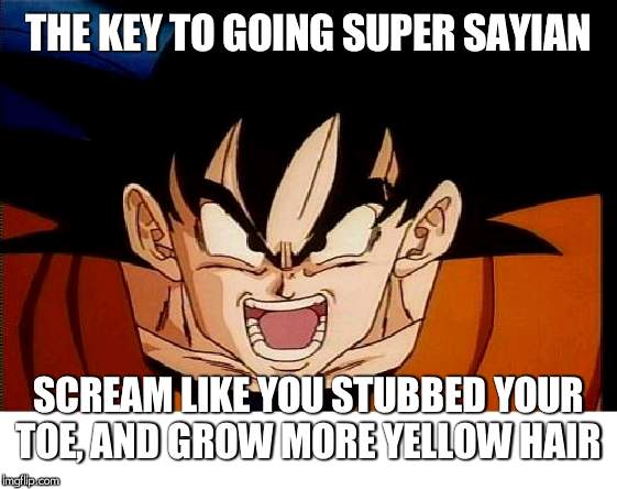 Crosseyed Goku Meme | THE KEY TO GOING SUPER SAYIAN; SCREAM LIKE YOU STUBBED YOUR TOE, AND GROW MORE YELLOW HAIR | image tagged in memes,crosseyed goku | made w/ Imgflip meme maker