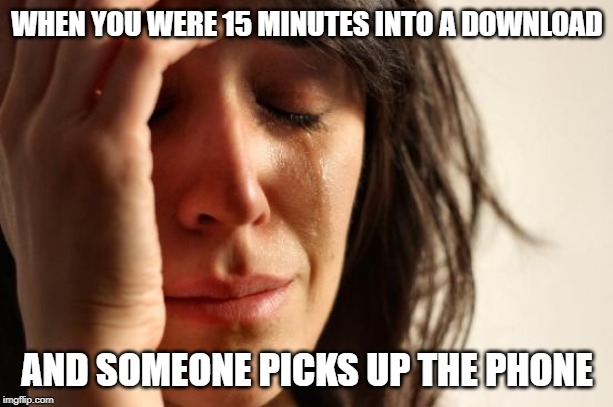 First World Problems Meme | WHEN YOU WERE 15 MINUTES INTO A DOWNLOAD AND SOMEONE PICKS UP THE PHONE | image tagged in memes,first world problems | made w/ Imgflip meme maker