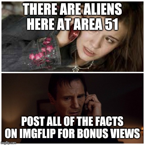 taken splitscreen | THERE ARE ALIENS HERE AT AREA 51; POST ALL OF THE FACTS ON IMGFLIP FOR BONUS VIEWS | image tagged in taken splitscreen | made w/ Imgflip meme maker