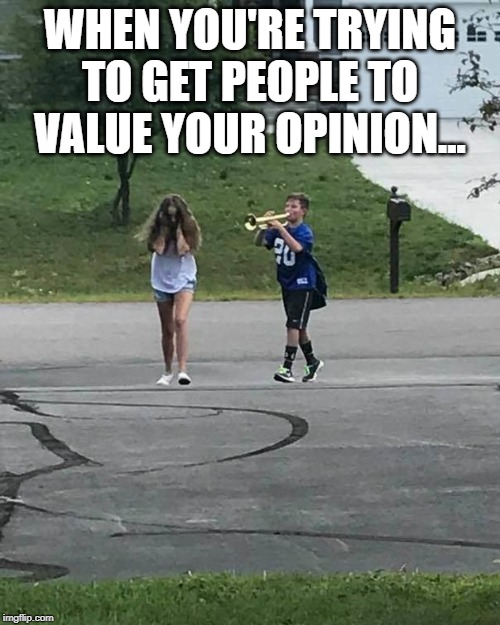 Never Matters... | WHEN YOU'RE TRYING TO GET PEOPLE TO VALUE YOUR OPINION... | image tagged in trumpet boy | made w/ Imgflip meme maker