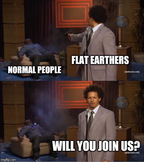 Who Killed Hannibal Meme | FLAT EARTHERS; NORMAL PEOPLE; WILL YOU JOIN US? | image tagged in memes,who killed hannibal | made w/ Imgflip meme maker