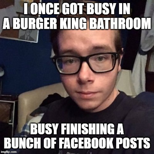 I ONCE GOT BUSY IN A BURGER KING BATHROOM; BUSY FINISHING A BUNCH OF FACEBOOK POSTS | image tagged in nikolas lemini | made w/ Imgflip meme maker