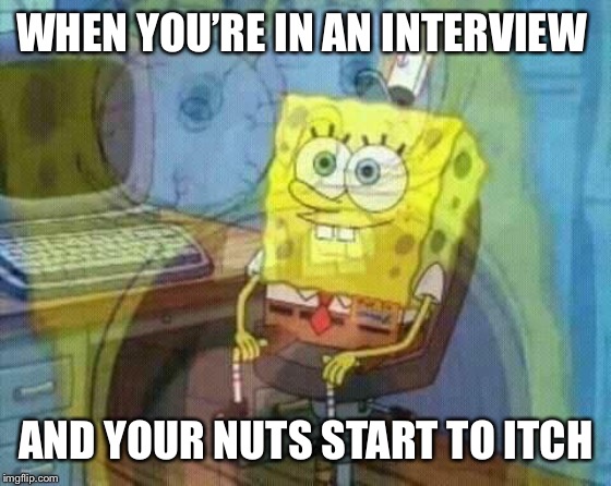 spongebob panic inside | WHEN YOU’RE IN AN INTERVIEW; AND YOUR NUTS START TO ITCH | image tagged in spongebob panic inside | made w/ Imgflip meme maker