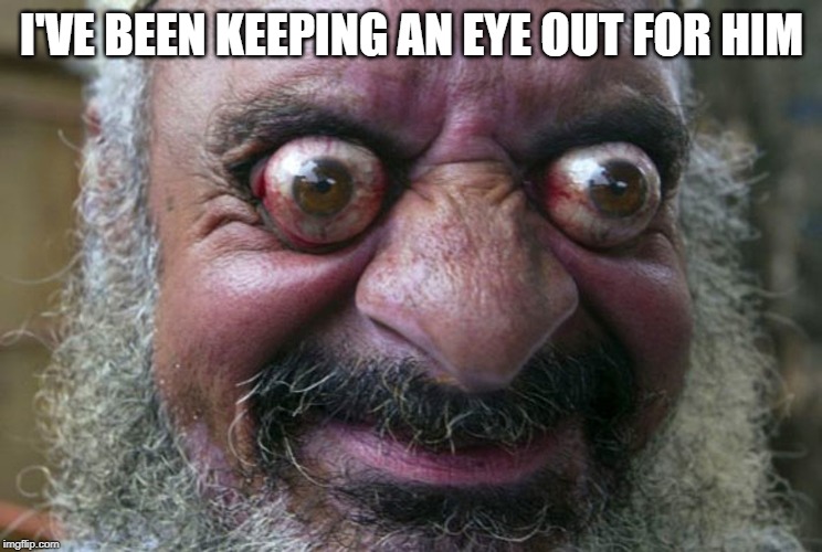 Bug eyes | I'VE BEEN KEEPING AN EYE OUT FOR HIM | image tagged in bug eyes | made w/ Imgflip meme maker