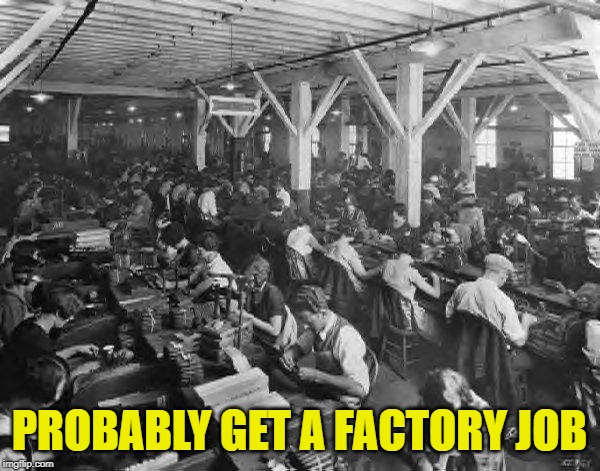 factory workers | PROBABLY GET A FACTORY JOB | image tagged in factory workers | made w/ Imgflip meme maker