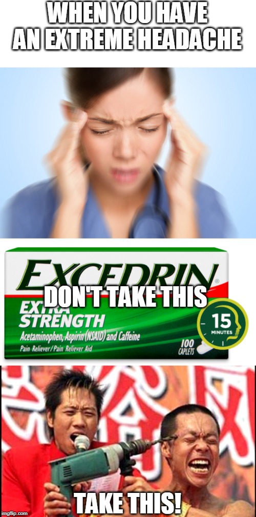 HEADACHE CURE | WHEN YOU HAVE AN EXTREME HEADACHE; DON'T TAKE THIS; TAKE THIS! | image tagged in wtf,headache,memes | made w/ Imgflip meme maker