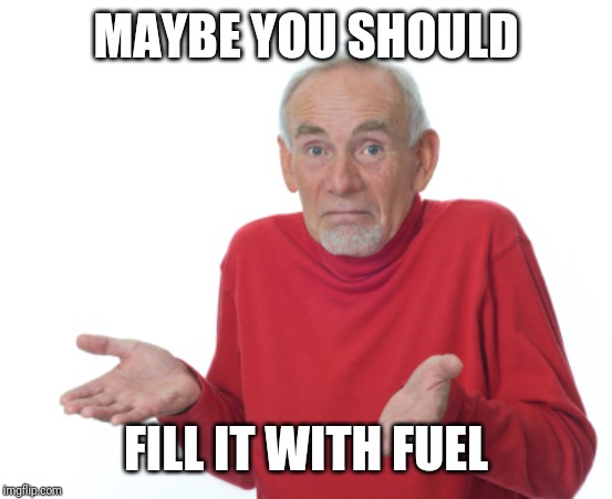 Guess I'll die  | MAYBE YOU SHOULD FILL IT WITH FUEL | image tagged in guess i'll die | made w/ Imgflip meme maker