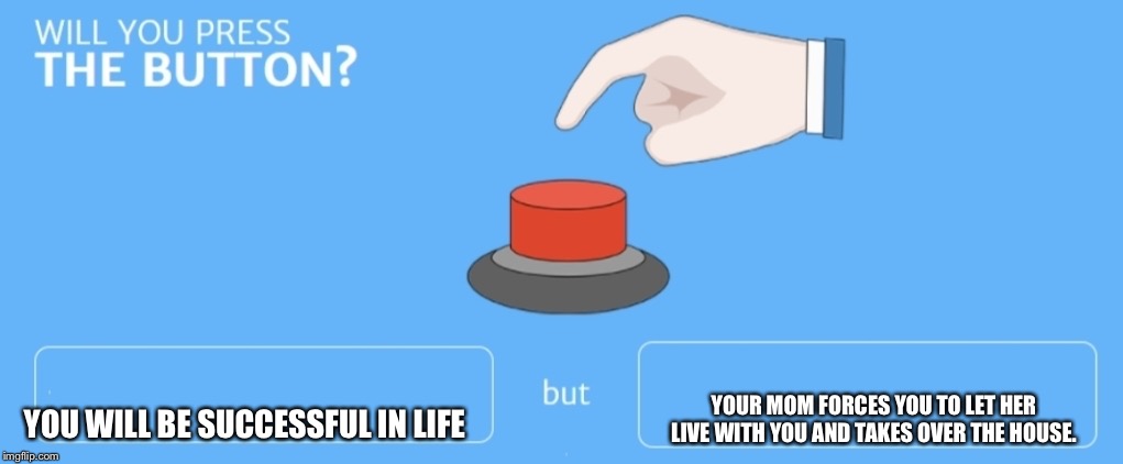 Will you press the button | YOUR MOM FORCES YOU TO LET HER LIVE WITH YOU AND TAKES OVER THE HOUSE. YOU WILL BE SUCCESSFUL IN LIFE | image tagged in will you press the button | made w/ Imgflip meme maker