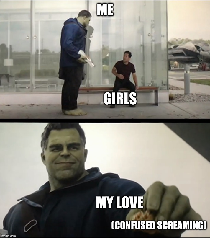 Hulk gives Antman taco | ME; GIRLS; MY LOVE; (CONFUSED SCREAMING) | image tagged in hulk gives antman taco | made w/ Imgflip meme maker