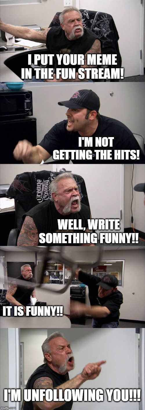 American Chopper Argument | I PUT YOUR MEME IN THE FUN STREAM! I'M NOT GETTING THE HITS! WELL, WRITE SOMETHING FUNNY!! IT IS FUNNY!! I'M UNFOLLOWING YOU!!! | image tagged in memes,american chopper argument | made w/ Imgflip meme maker