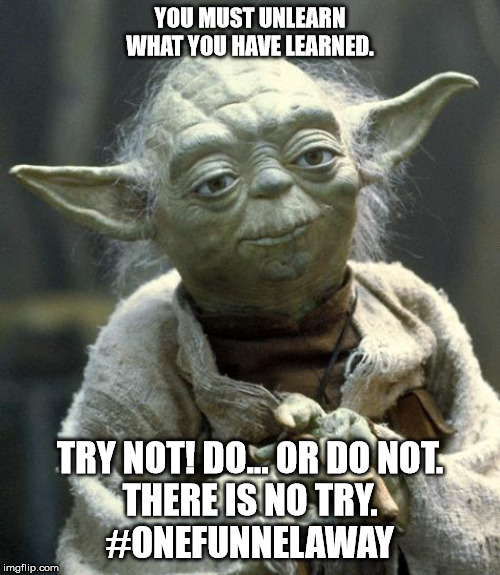 yoda | YOU MUST UNLEARN WHAT YOU HAVE LEARNED. TRY NOT! DO… OR DO NOT.
THERE IS NO TRY.
#ONEFUNNELAWAY | image tagged in yoda | made w/ Imgflip meme maker