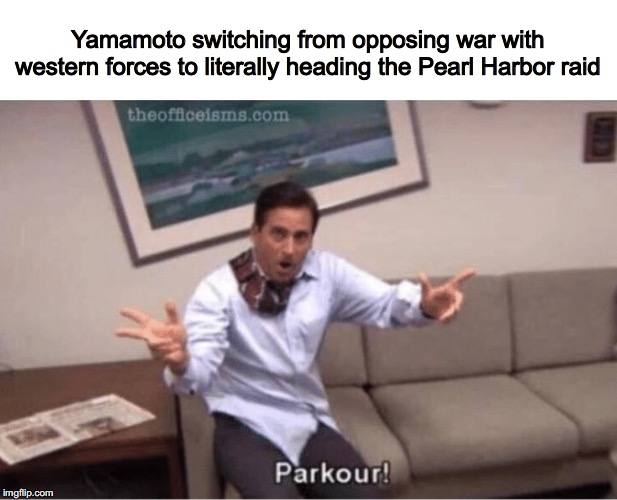 parkour! | Yamamoto switching from opposing war with western forces to literally heading the Pearl Harbor raid | image tagged in parkour | made w/ Imgflip meme maker
