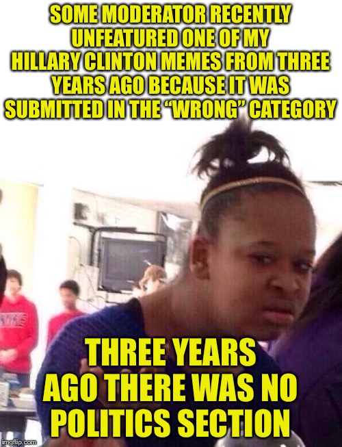 I guess it hurt his/her feelings? | SOME MODERATOR RECENTLY UNFEATURED ONE OF MY HILLARY CLINTON MEMES FROM THREE YEARS AGO BECAUSE IT WAS SUBMITTED IN THE “WRONG” CATEGORY; THREE YEARS AGO THERE WAS NO POLITICS SECTION | image tagged in memes,black girl wat | made w/ Imgflip meme maker