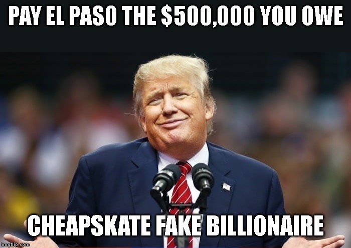 Send Trump to Collections | PAY EL PASO THE $500,000 YOU OWE; CHEAPSKATE FAKE BILLIONAIRE | image tagged in liar,corrupt,criminal,cheapskate,fraud,impeach trump | made w/ Imgflip meme maker