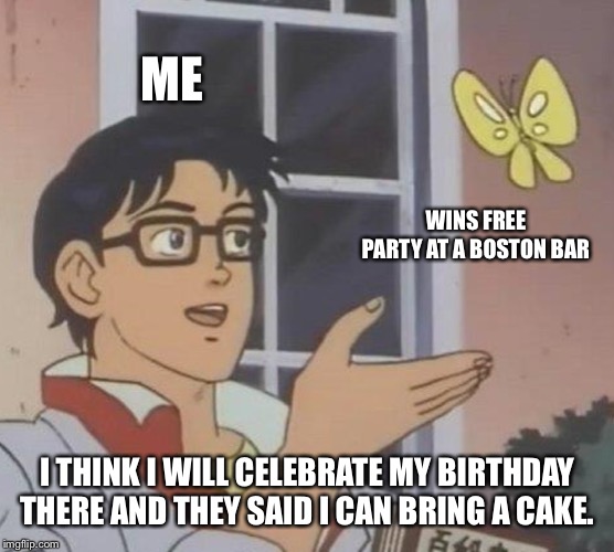Is This A Pigeon | ME; WINS FREE PARTY AT A BOSTON BAR; I THINK I WILL CELEBRATE MY BIRTHDAY THERE AND THEY SAID I CAN BRING A CAKE. | image tagged in memes,is this a pigeon | made w/ Imgflip meme maker