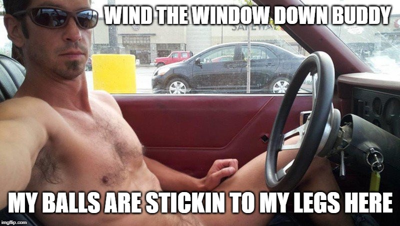 WIND THE WINDOW DOWN BUDDY MY BALLS ARE STICKIN TO MY LEGS HERE | made w/ Imgflip meme maker