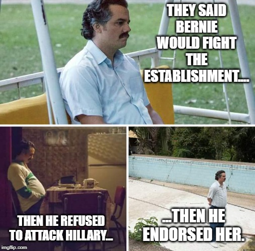 Bernie vs. Establishment | THEY SAID BERNIE WOULD FIGHT THE ESTABLISHMENT.... THEN HE REFUSED TO ATTACK HILLARY... ...THEN HE ENDORSED HER. | image tagged in sad pablo escobar,bernie sanders,andrew yang,bernie,bad luck bernie | made w/ Imgflip meme maker