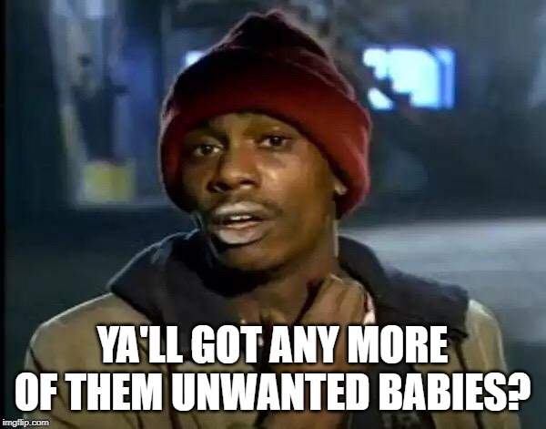 Y'all Got Any More Of That Meme | YA'LL GOT ANY MORE OF THEM UNWANTED BABIES? | image tagged in memes,y'all got any more of that | made w/ Imgflip meme maker