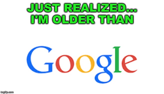 funny google | JUST REALIZED...
I'M OLDER THAN | image tagged in old | made w/ Imgflip meme maker