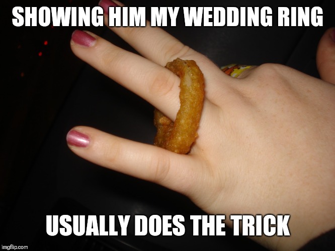 Onion Ring | SHOWING HIM MY WEDDING RING USUALLY DOES THE TRICK | image tagged in onion ring | made w/ Imgflip meme maker