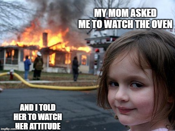 Disaster Girl | MY MOM ASKED ME TO WATCH THE OVEN; AND I TOLD HER TO WATCH HER ATTITUDE | image tagged in memes,disaster girl | made w/ Imgflip meme maker