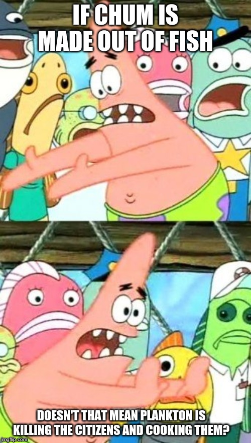Put It Somewhere Else Patrick Meme | IF CHUM IS MADE OUT OF FISH; DOESN'T THAT MEAN PLANKTON IS KILLING THE CITIZENS AND COOKING THEM? | image tagged in memes,put it somewhere else patrick | made w/ Imgflip meme maker