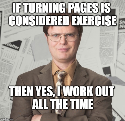 Dwight the office | IF TURNING PAGES IS 
CONSIDERED EXERCISE; THEN YES, I WORK OUT 
ALL THE TIME | image tagged in dwight the office | made w/ Imgflip meme maker