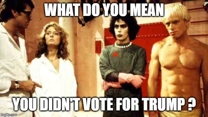 Rocky Horror Jant Muscles | WHAT DO YOU MEAN; YOU DIDN'T VOTE FOR TRUMP ? | image tagged in rocky horror jant muscles | made w/ Imgflip meme maker