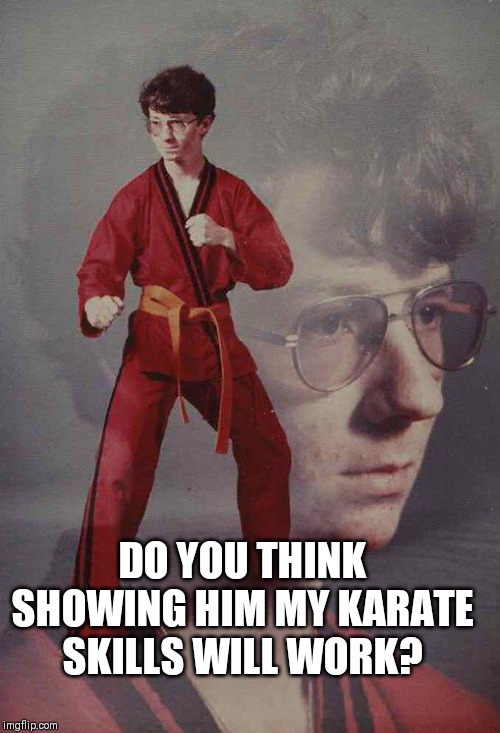 Karate Kyle Meme | DO YOU THINK SHOWING HIM MY KARATE SKILLS WILL WORK? | image tagged in memes,karate kyle | made w/ Imgflip meme maker
