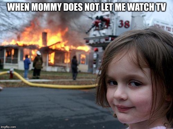 Disaster Girl | WHEN MOMMY DOES NOT LET ME WATCH TV | image tagged in memes,disaster girl | made w/ Imgflip meme maker