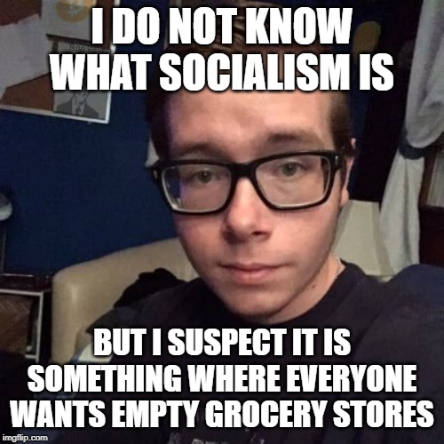 I DO NOT KNOW WHAT SOCIALISM IS; BUT I SUSPECT IT IS SOMETHING WHERE EVERYONE WANTS EMPTY GROCERY STORES | image tagged in nikolas lemini | made w/ Imgflip meme maker