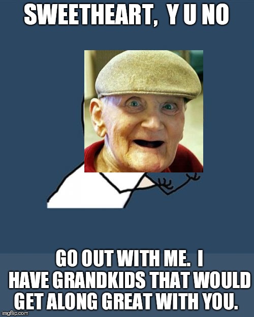 Y U No Meme | SWEETHEART,  Y U NO GO OUT WITH ME.  I HAVE GRANDKIDS THAT WOULD GET ALONG GREAT WITH YOU. | image tagged in memes,y u no | made w/ Imgflip meme maker