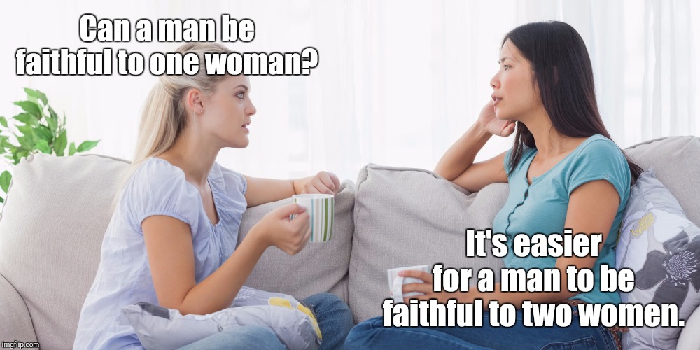 Two women talking | Can a man be faithful to one woman? It's easier for a man to be faithful to two women. | image tagged in two women talking,memes | made w/ Imgflip meme maker