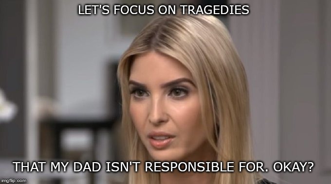 Trumps Girlfriend | LET'S FOCUS ON TRAGEDIES; THAT MY DAD ISN'T RESPONSIBLE FOR. OKAY? | image tagged in trump,ivanka,fear,hate,lies,racist | made w/ Imgflip meme maker