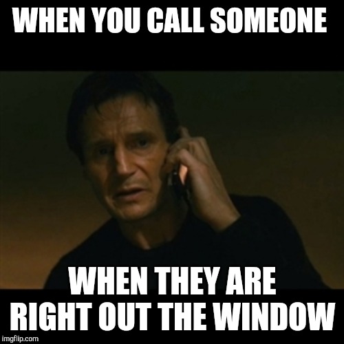 Liam Neeson Taken | WHEN YOU CALL SOMEONE; WHEN THEY ARE RIGHT OUT THE WINDOW | image tagged in memes,liam neeson taken | made w/ Imgflip meme maker